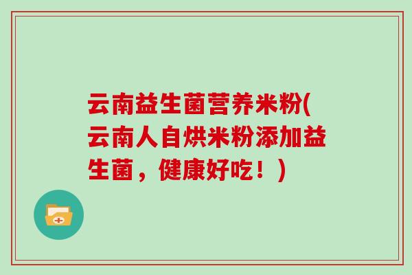 云南益生菌营养米粉(云南人自烘米粉添加益生菌，健康好吃！)