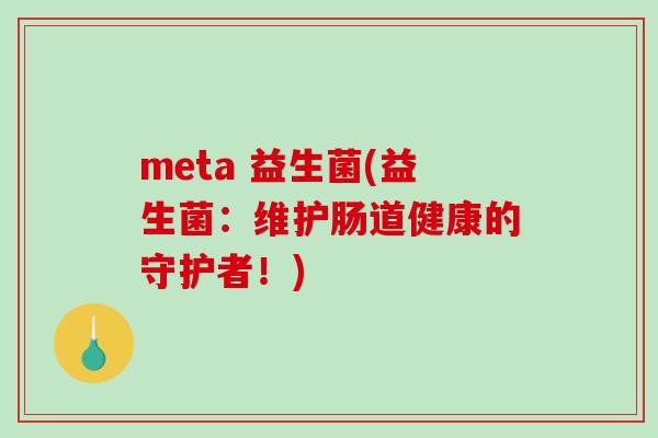 meta 益生菌(益生菌：维护肠道健康的守护者！)