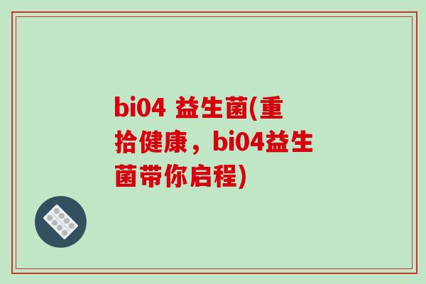bi04 益生菌(重拾健康，bi04益生菌带你启程)