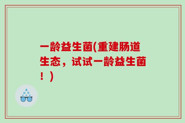 一龄益生菌(重建肠道生态,试试一龄益生菌!) 一龄益生菌(重建肠道生态,试试一龄益生菌!)