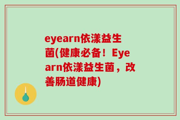 eyearn依漾益生菌(健康必备！Eyearn依漾益生菌，改善肠道健康)