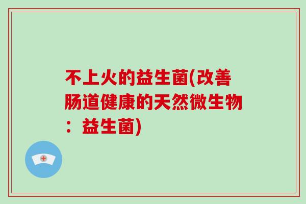 不上火的益生菌(改善肠道健康的天然微生物:益生菌) 不上火的益生菌(改善肠道健康的天然微生物:益生菌)