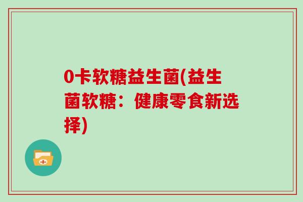 0卡软糖益生菌(益生菌软糖：健康零食新选择)