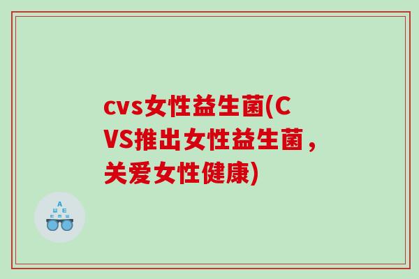 cvs女性益生菌(CVS推出女性益生菌，关爱女性健康)