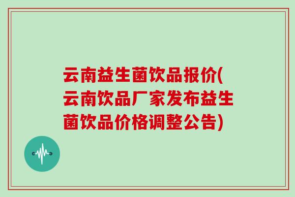 云南益生菌饮品报价(云南饮品厂家发布益生菌饮品价格调整公告)