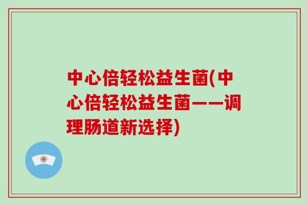 中心倍轻松益生菌(中心倍轻松益生菌——调理肠道新选择)