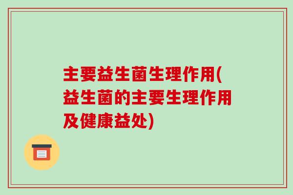 主要益生菌生理作用(益生菌的主要生理作用及健康益处)