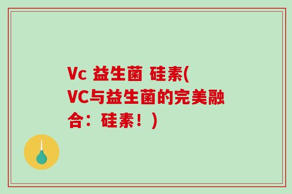 Vc 益生菌 硅素(VC与益生菌的完美融合：硅素！)