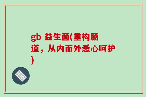 gb 益生菌(重构肠道，从内而外悉心呵护)