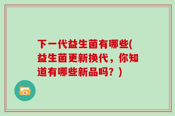 下一代益生菌有哪些(益生菌更新换代，你知道有哪些新品吗？)