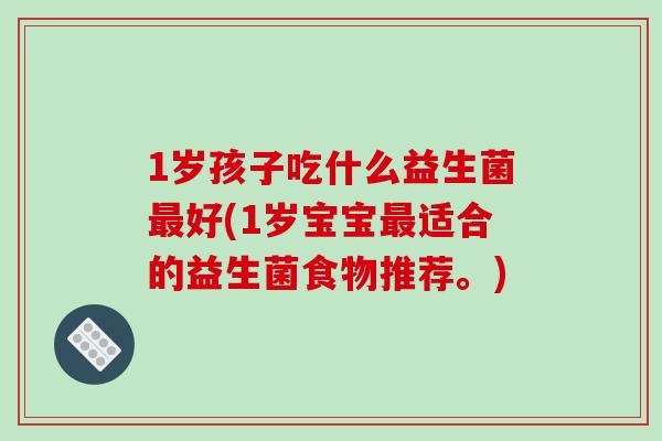1岁孩子吃什么益生菌最好(1岁宝宝最适合的益生菌食物推荐。)