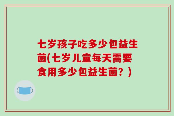 七岁孩子吃多少包益生菌(七岁儿童每天需要食用多少包益生菌？)
