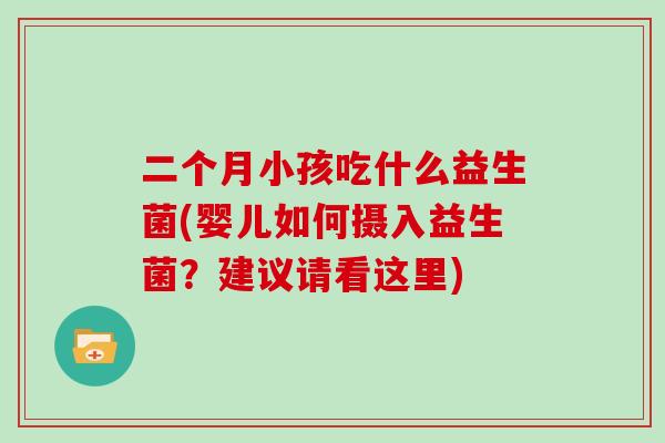 二个月小孩吃什么益生菌(婴儿如何摄入益生菌？建议请看这里)