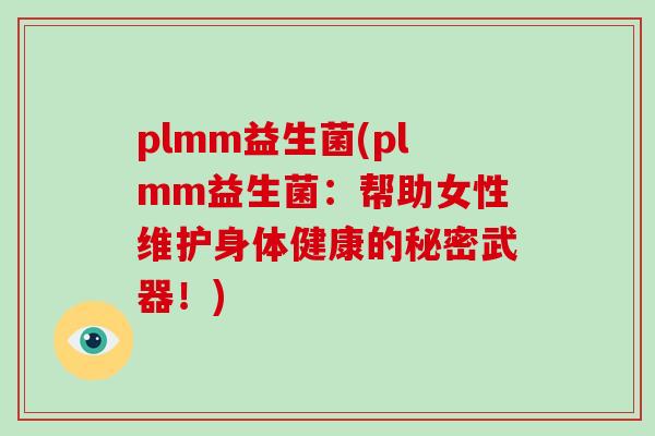 plmm益生菌(plmm益生菌：帮助女性维护身体健康的秘密武器！)