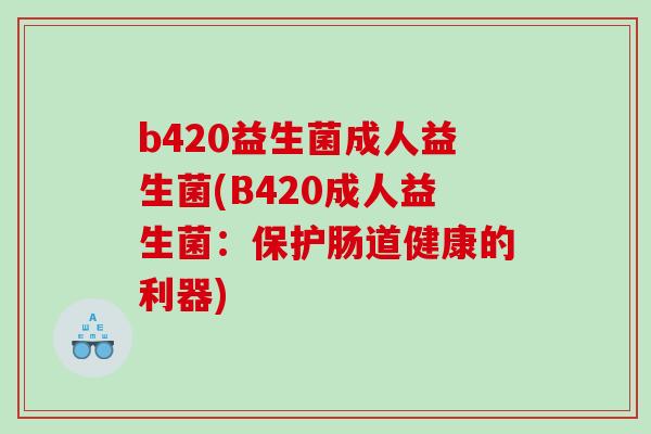 b420益生菌成人益生菌(B420成人益生菌：保护肠道健康的利器)