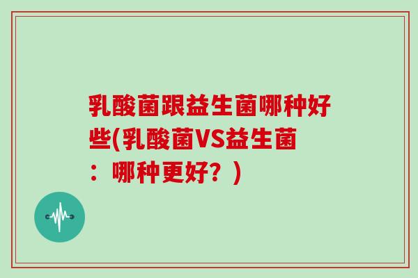 乳酸菌跟益生菌哪种好些(乳酸菌VS益生菌：哪种更好？)
