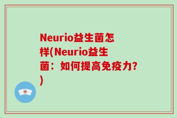 Neurio益生菌怎样(Neurio益生菌：如何提高免疫力？)