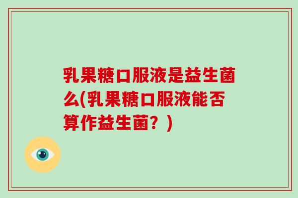 乳果糖口服液是益生菌么(乳果糖口服液能否算作益生菌？)