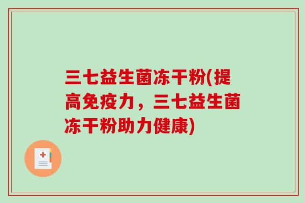 三七益生菌冻干粉(提高力,三七益生菌冻干粉助力健康) 三七益生菌冻干粉(提高力,三七益生菌冻干粉助力健康)