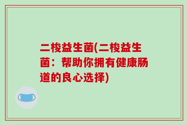 二梭益生菌(二梭益生菌：帮助你拥有健康肠道的良心选择)