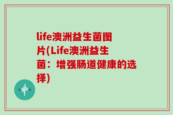 life澳洲益生菌图片(Life澳洲益生菌:增强肠道健康的选择) life澳洲益生菌图片(Life澳洲益生菌:增强肠道健康的选择)