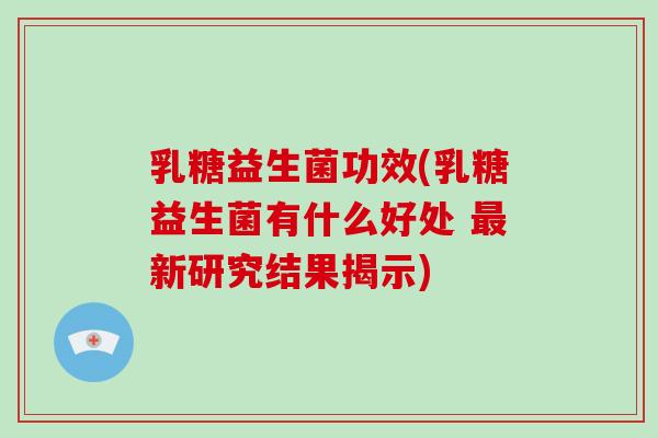 乳糖益生菌功效(乳糖益生菌有什么好处 新研究结果揭示) 乳糖益生菌功效(乳糖益生菌有什么好处 新研究结果揭示)