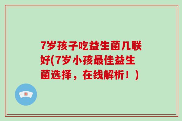 7岁孩子吃益生菌几联好(7岁小孩最佳益生菌选择，在线解析！)