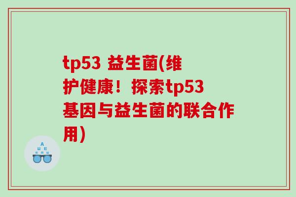 tp53 益生菌(维护健康！探索tp53基因与益生菌的联合作用)