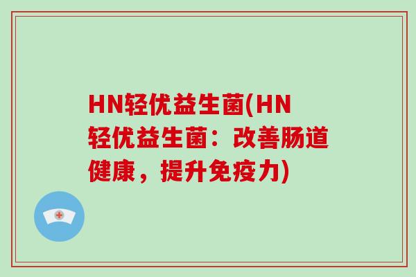 HN轻优益生菌(HN轻优益生菌：改善肠道健康，提升免疫力)