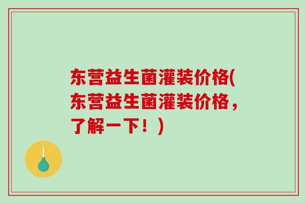 东营益生菌灌装价格(东营益生菌灌装价格，了解一下！)