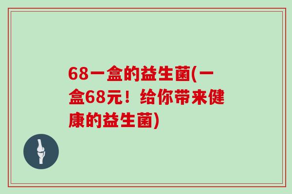 68一盒的益生菌(一盒68元！给你带来健康的益生菌)