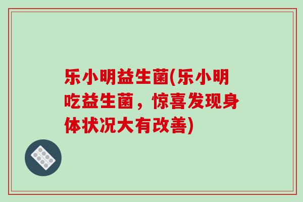 乐小明益生菌(乐小明吃益生菌，惊喜发现身体状况大有改善)