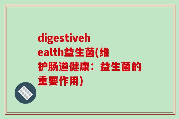 digestivehealth益生菌(维护肠道健康：益生菌的重要作用)