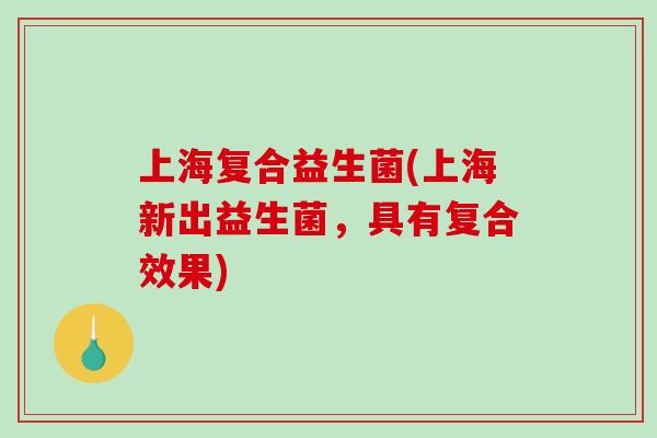 上海复合益生菌(上海新出益生菌，具有复合效果)