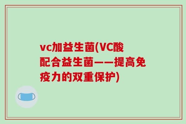 vc加益生菌(VC酸配合益生菌——提高免疫力的双重保护)