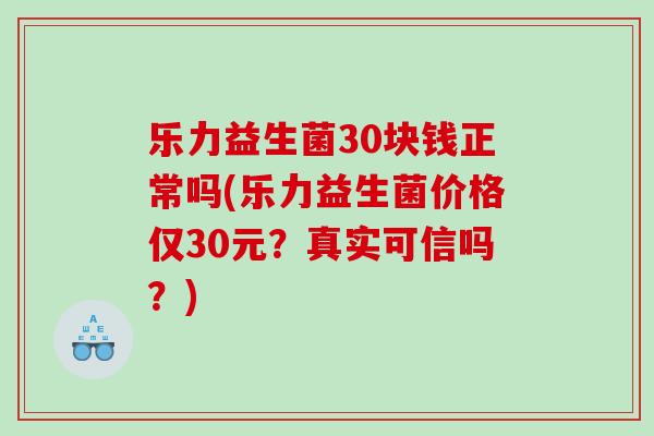 乐力益生菌30块钱正常吗(乐力益生菌价格仅30元？真实可信吗？)