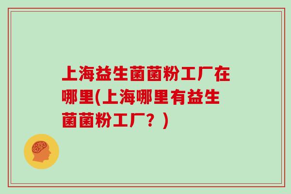 上海益生菌菌粉工厂在哪里(上海哪里有益生菌菌粉工厂？)