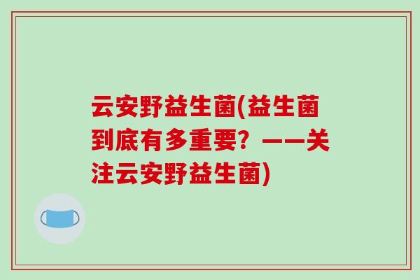 云安野益生菌(益生菌到底有多重要？——关注云安野益生菌)