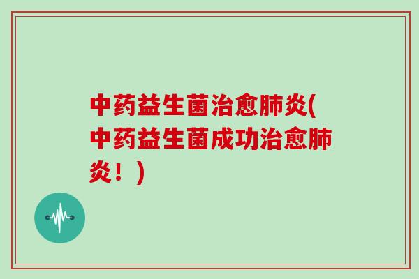 中药益生菌治愈肺炎(中药益生菌成功治愈肺炎！)