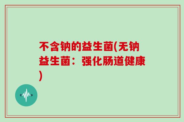 不含钠的益生菌(无钠益生菌：强化肠道健康)