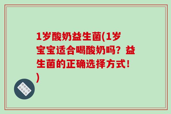 1岁酸奶益生菌(1岁宝宝适合喝酸奶吗？益生菌的正确选择方式！)
