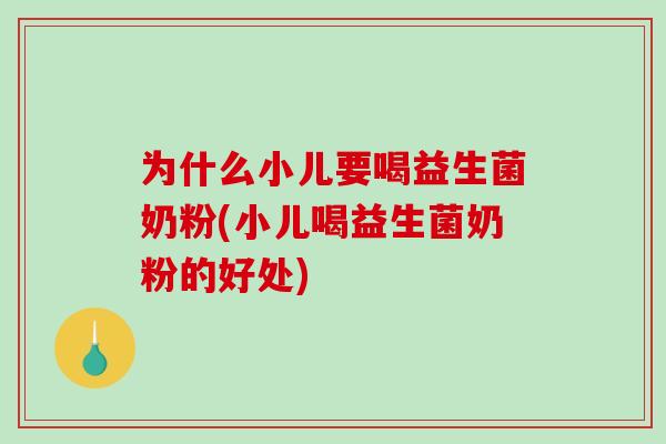 为什么小儿要喝益生菌奶粉(小儿喝益生菌奶粉的好处)