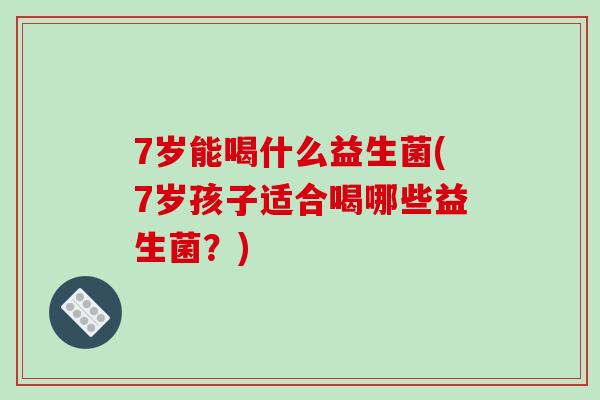 7岁能喝什么益生菌(7岁孩子适合喝哪些益生菌？)