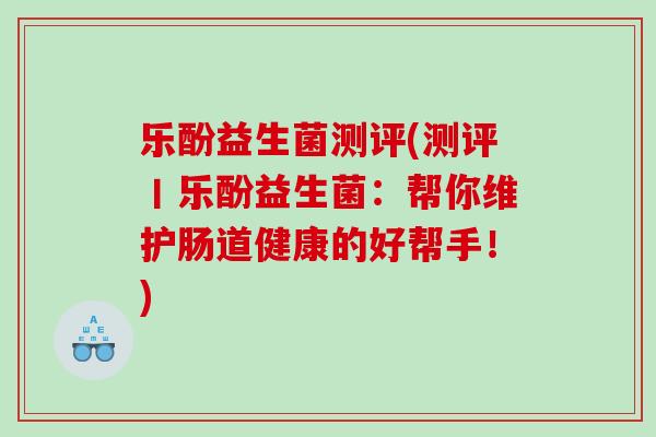 乐酚益生菌测评(测评丨乐酚益生菌：帮你维护肠道健康的好帮手！)