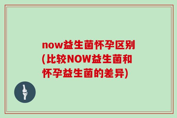 now益生菌怀孕区别(比较NOW益生菌和怀孕益生菌的差异)