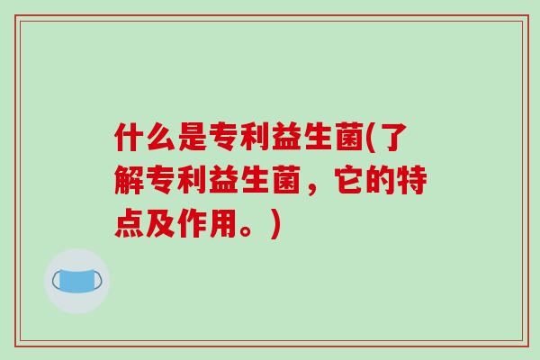 什么是专利益生菌(了解专利益生菌，它的特点及作用。)