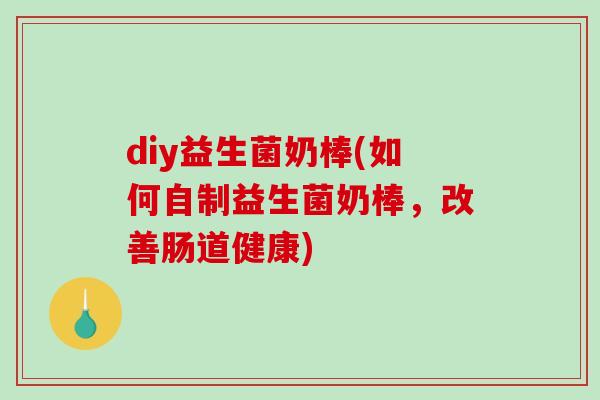 diy益生菌奶棒(如何自制益生菌奶棒，改善肠道健康)