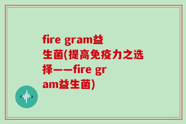 fire gram益生菌(提高力之选择——fire gram益生菌)