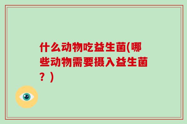什么动物吃益生菌(哪些动物需要摄入益生菌？)