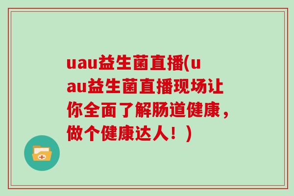 uau益生菌直播(uau益生菌直播现场让你全面了解肠道健康，做个健康达人！)
